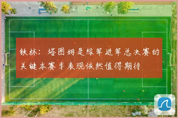铁林：塔图姆是绿军进军总决赛的关键本赛季表现依然值得期待
