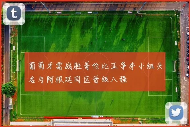 葡萄牙需战胜哥伦比亚争夺小组头名与阿根廷同区晋级八强