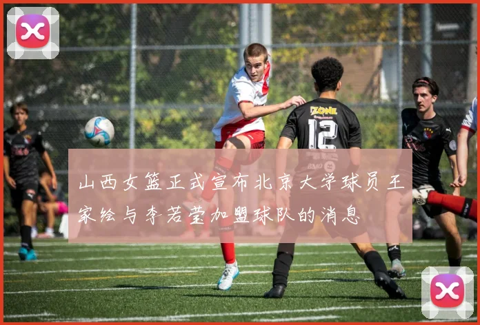 山西女篮正式宣布北京大学球员王家绘与李若莹加盟球队的消息