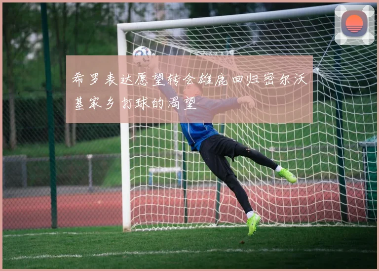 希罗表达愿望转会雄鹿回归密尔沃基家乡打球的渴望