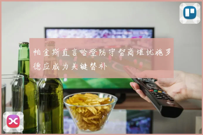 帕金斯直言哈登防守智商堪忧施罗德应成为关键替补
