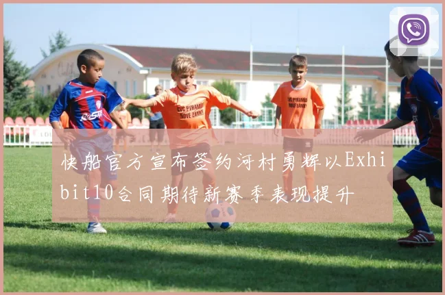 快船官方宣布签约河村勇辉以Exhibit10合同期待新赛季表现提升