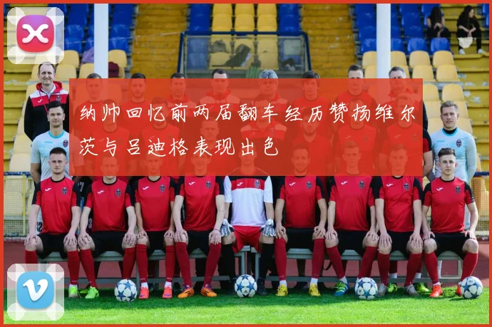 纳帅回忆前两届翻车经历赞扬维尔茨与吕迪格表现出色