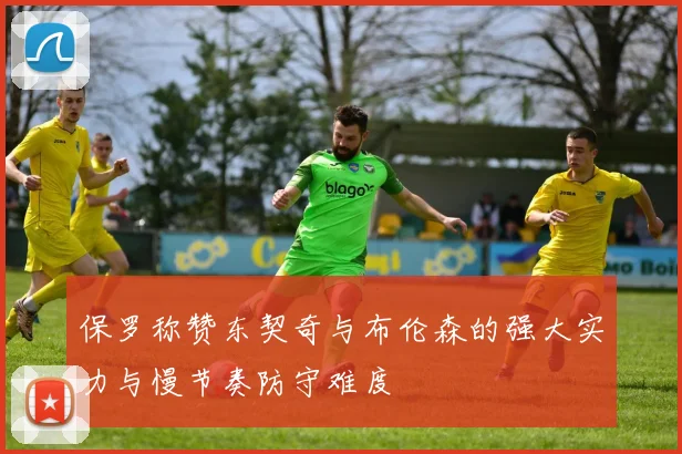 保罗称赞东契奇与布伦森的强大实力与慢节奏防守难度