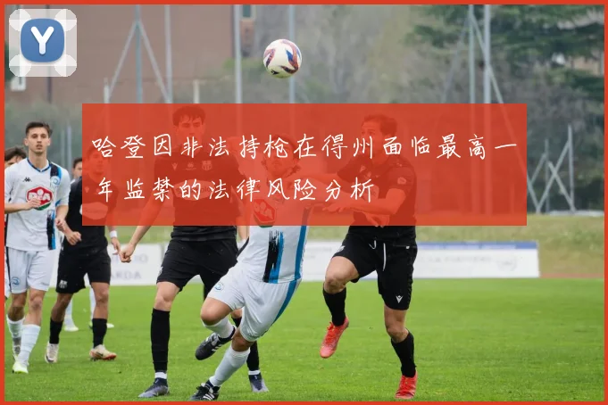 哈登因非法持枪在得州面临最高一年监禁的法律风险分析
