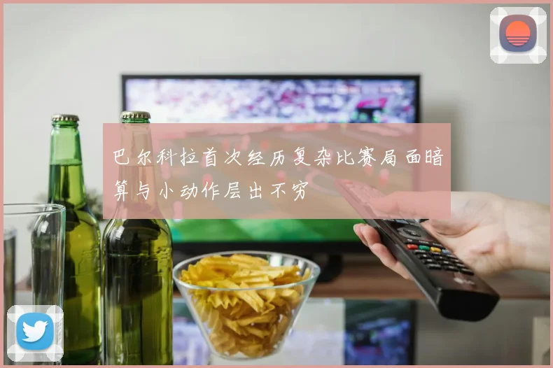 巴尔科拉首次经历复杂比赛局面暗算与小动作层出不穷