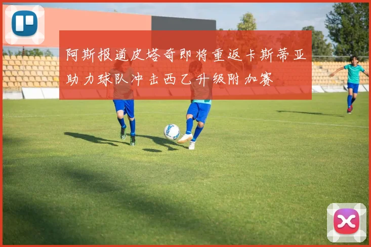 阿斯报道皮塔奇即将重返卡斯蒂亚助力球队冲击西乙升级附加赛