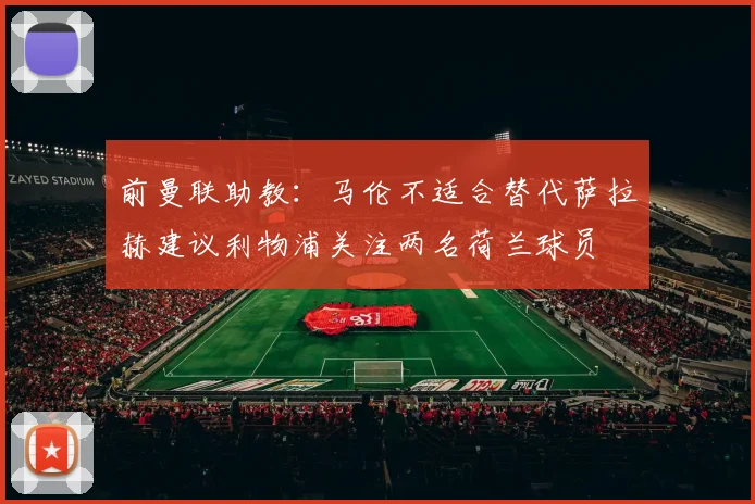 前曼联助教：马伦不适合替代萨拉赫建议利物浦关注两名荷兰球员