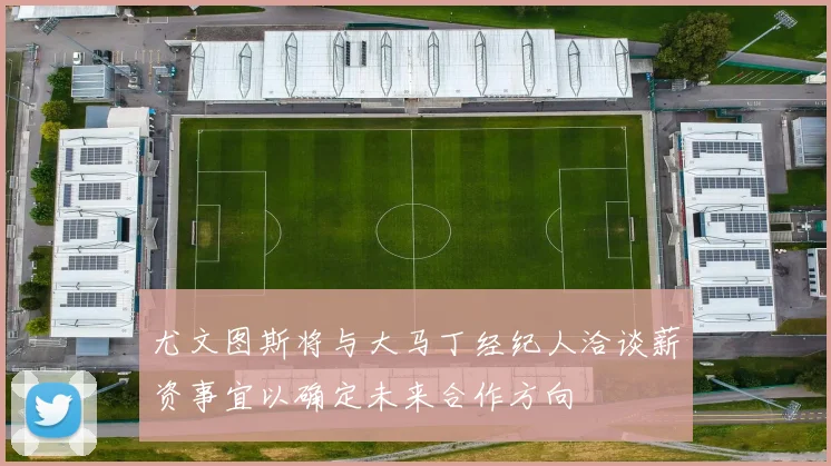 尤文图斯将与大马丁经纪人洽谈薪资事宜以确定未来合作方向