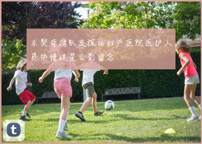 东契奇携队友探访妇产医院医护人员热情追星合影留念