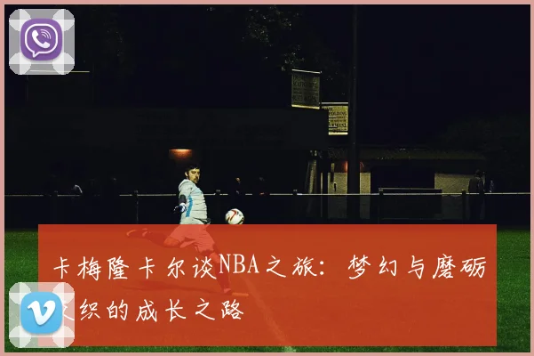 卡梅隆卡尔谈NBA之旅：梦幻与磨砺交织的成长之路