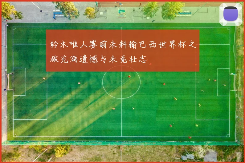 铃木唯人赛前未料输巴西世界杯之旅充满遗憾与未竟壮志