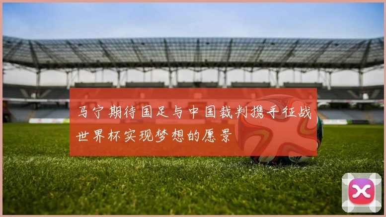 马宁期待国足与中国裁判携手征战世界杯实现梦想的愿景