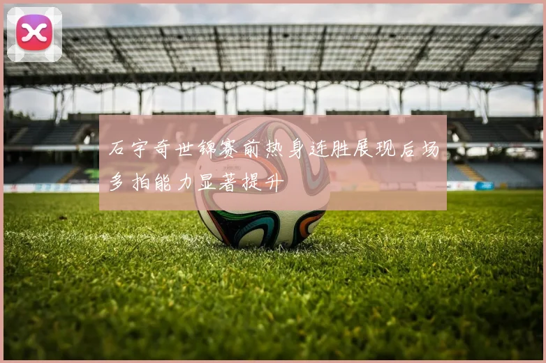 石宇奇世锦赛前热身连胜展现后场多拍能力显著提升