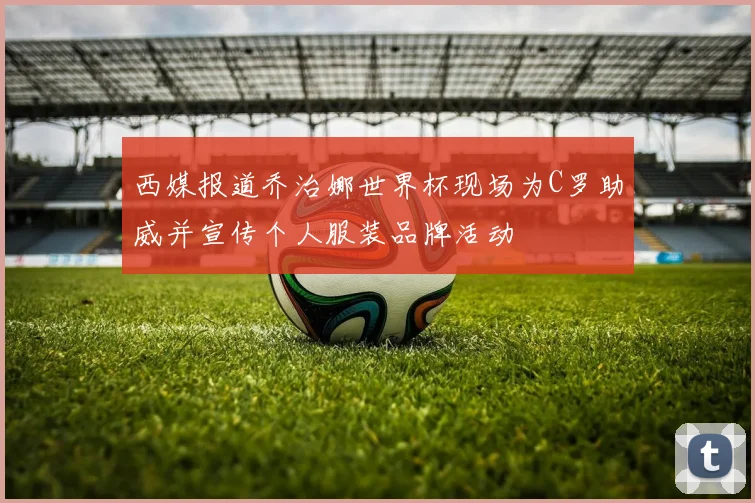 西媒报道乔治娜世界杯现场为C罗助威并宣传个人服装品牌活动