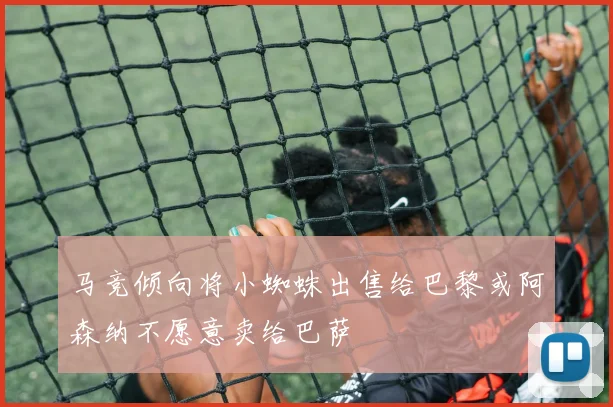 马竞倾向将小蜘蛛出售给巴黎或阿森纳不愿意卖给巴萨
