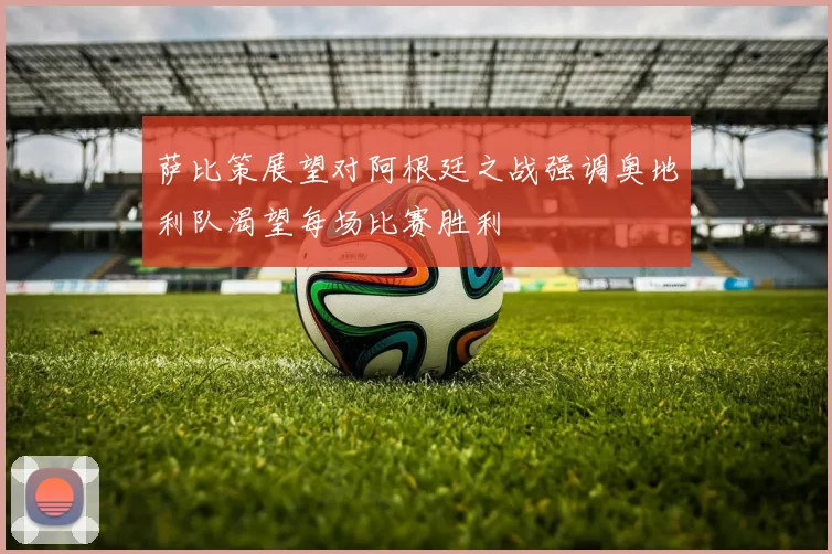 萨比策展望对阿根廷之战强调奥地利队渴望每场比赛胜利