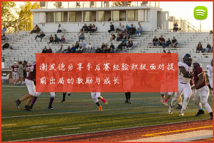 谢泼德分享季后赛经验积极面对提前出局的激励与成长