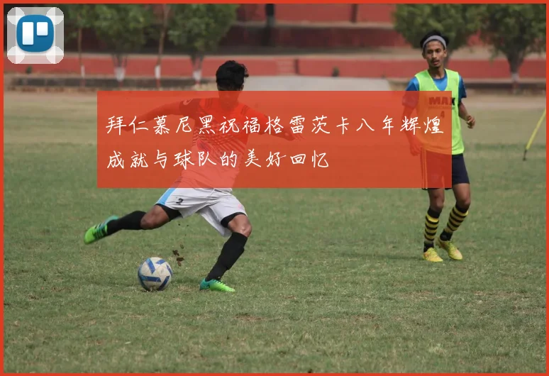 拜仁慕尼黑祝福格雷茨卡八年辉煌成就与球队的美好回忆