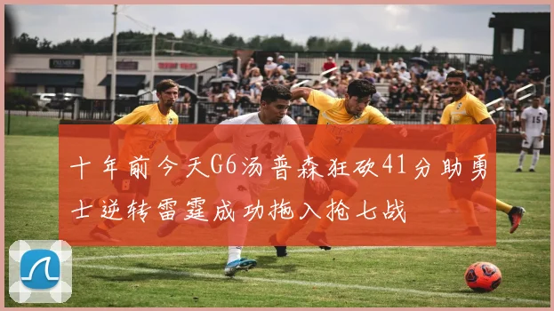 十年前今天G6汤普森狂砍41分助勇士逆转雷霆成功拖入抢七战