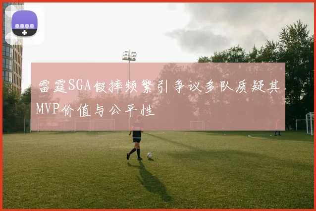 雷霆SGA假摔频繁引争议多队质疑其MVP价值与公平性