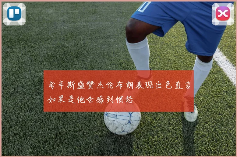 考辛斯盛赞杰伦布朗表现出色直言如果是他会感到愤怒